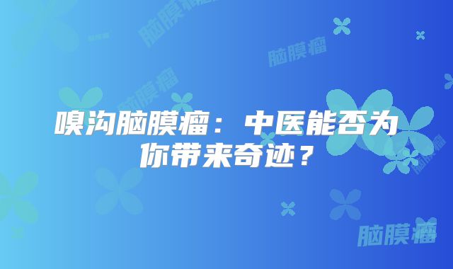 嗅沟脑膜瘤：中医能否为你带来奇迹？