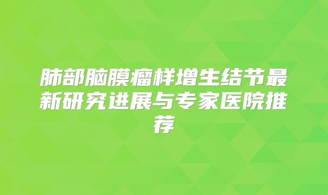 肺部脑膜瘤样增生结节最新研究进展与专家医院推荐