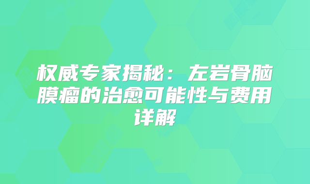 权威专家揭秘：左岩骨脑膜瘤的治愈可能性与费用详解