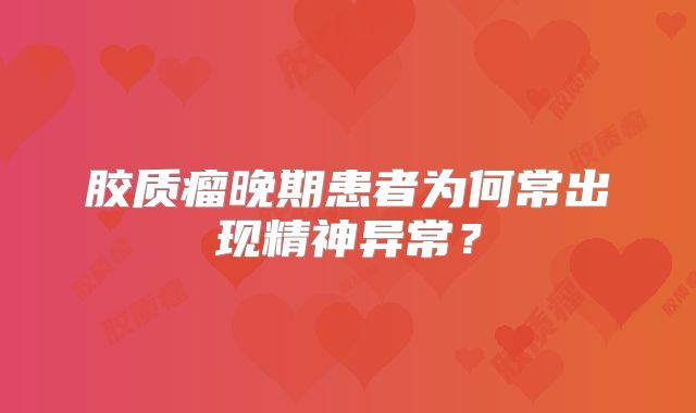 胶质瘤晚期患者为何常出现精神异常？