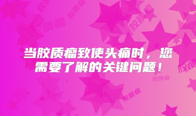 当胶质瘤致使头痛时，您需要了解的关键问题！
