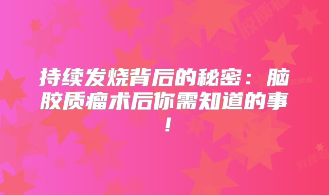 持续发烧背后的秘密：脑胶质瘤术后你需知道的事！
