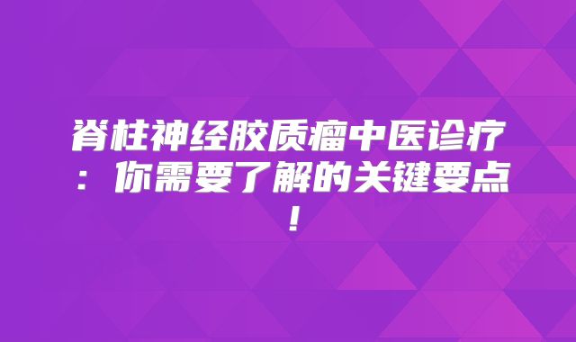 脊柱神经胶质瘤中医诊疗：你需要了解的关键要点！