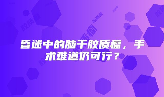 昏迷中的脑干胶质瘤，手术难道仍可行？