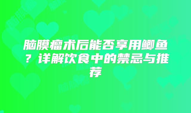 脑膜瘤术后能否享用鲫鱼？详解饮食中的禁忌与推荐