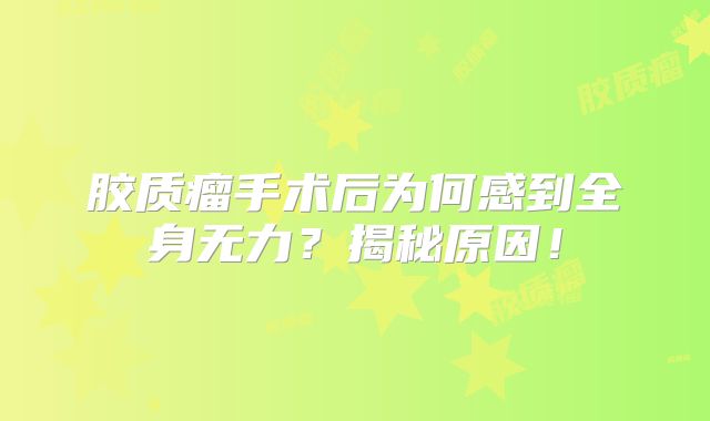 胶质瘤手术后为何感到全身无力？揭秘原因！