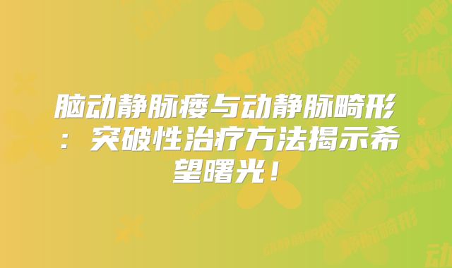 脑动静脉瘘与动静脉畸形：突破性治疗方法揭示希望曙光！