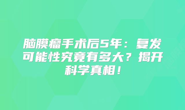 脑膜瘤手术后5年：复发可能性究竟有多大？揭开科学真相！