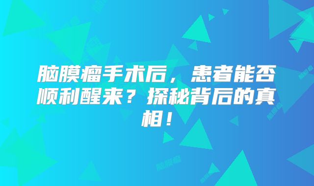 脑膜瘤手术后，患者能否顺利醒来？探秘背后的真相！