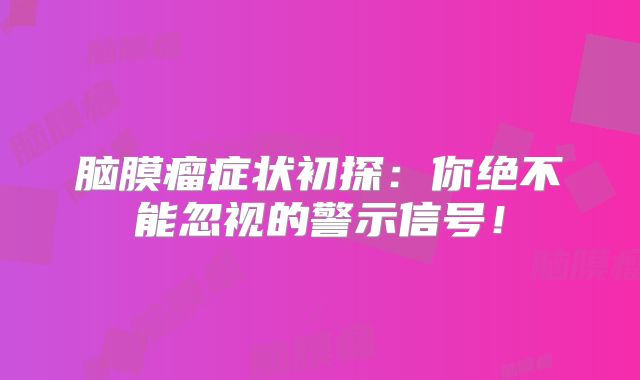 脑膜瘤症状初探：你绝不能忽视的警示信号！