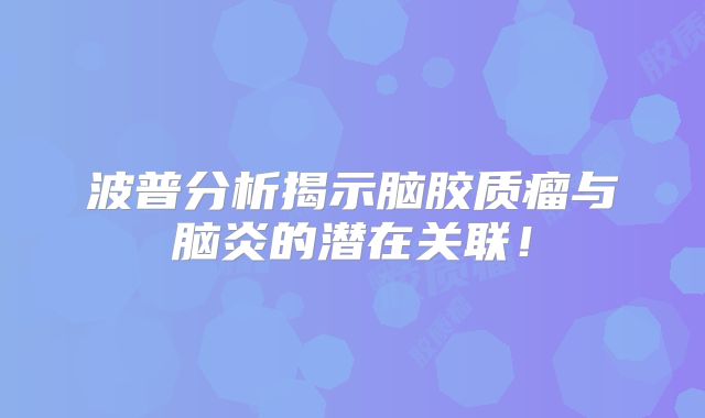 波普分析揭示脑胶质瘤与脑炎的潜在关联！