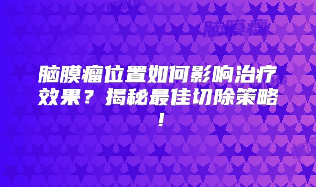 脑膜瘤位置如何影响治疗效果？揭秘最佳切除策略！