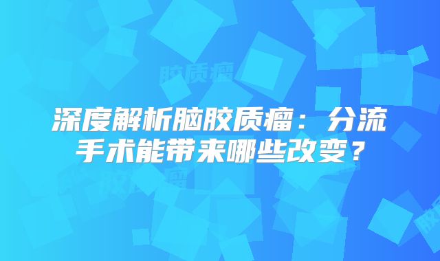 深度解析脑胶质瘤：分流手术能带来哪些改变？