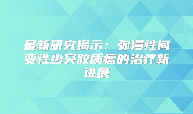 最新研究揭示：弥漫性间变性少突胶质瘤的治疗新进展