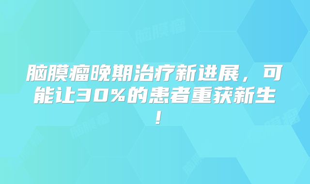 脑膜瘤晚期治疗新进展，可能让30%的患者重获新生！
