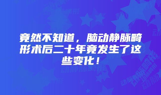 竟然不知道，脑动静脉畸形术后二十年竟发生了这些变化！