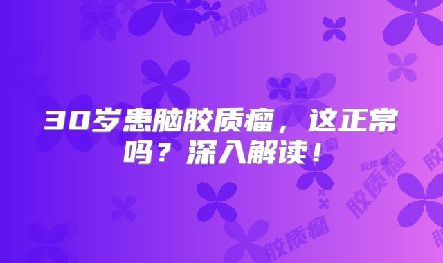 30岁患脑胶质瘤，这正常吗？深入解读！