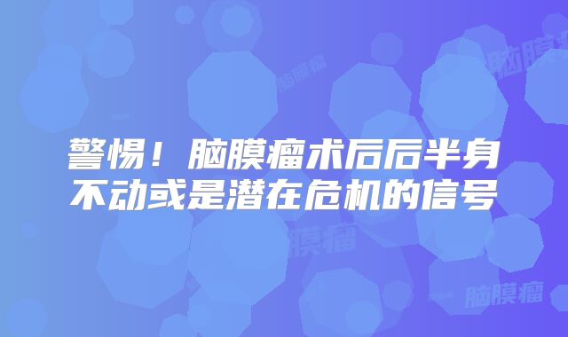 警惕！脑膜瘤术后后半身不动或是潜在危机的信号