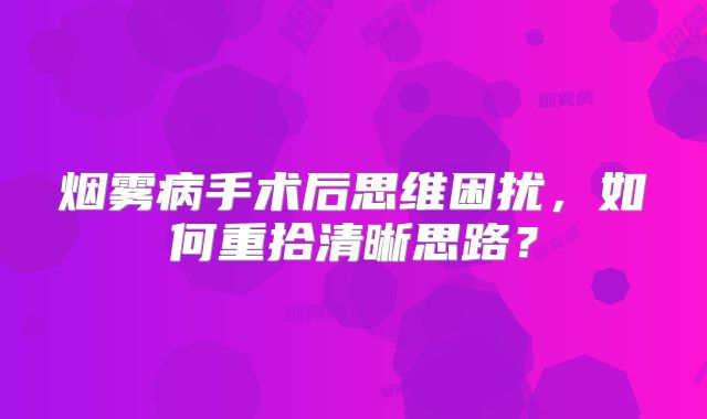 烟雾病手术后思维困扰，如何重拾清晰思路？