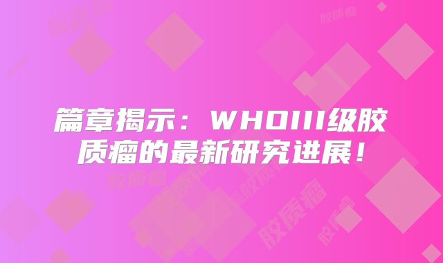 篇章揭示：WHOIII级胶质瘤的最新研究进展！