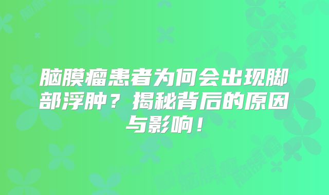 脑膜瘤患者为何会出现脚部浮肿？揭秘背后的原因与影响！