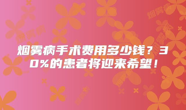 烟雾病手术费用多少钱？30%的患者将迎来希望！