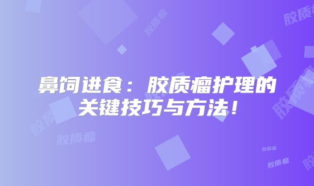 鼻饲进食：胶质瘤护理的关键技巧与方法！