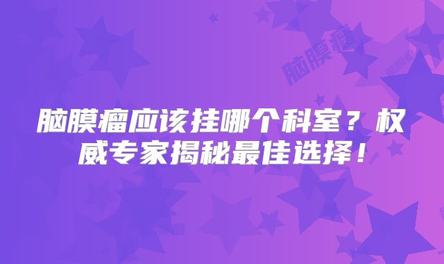 脑膜瘤应该挂哪个科室？权威专家揭秘最佳选择！