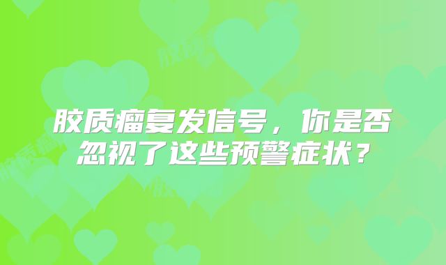 胶质瘤复发信号，你是否忽视了这些预警症状？