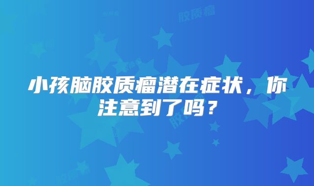 小孩脑胶质瘤潜在症状，你注意到了吗？