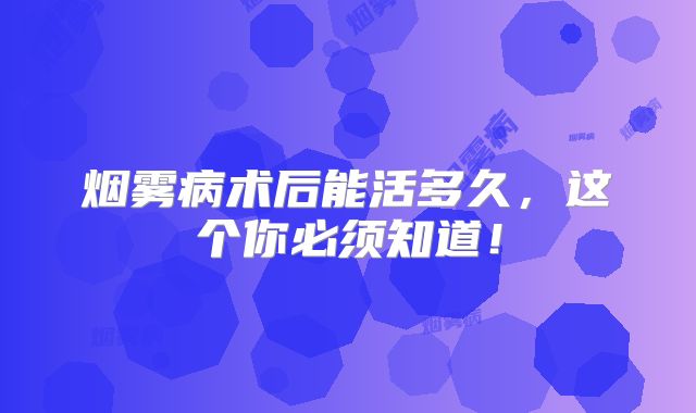 烟雾病术后能活多久，这个你必须知道！
