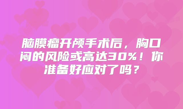 脑膜瘤开颅手术后，胸口闷的风险或高达30%！你准备好应对了吗？