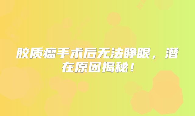 胶质瘤手术后无法睁眼，潜在原因揭秘！