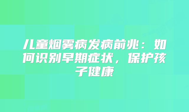 儿童烟雾病发病前兆：如何识别早期症状，保护孩子健康