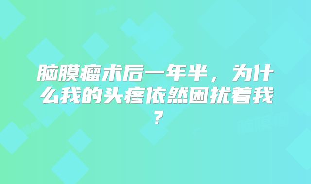 脑膜瘤术后一年半，为什么我的头疼依然困扰着我？