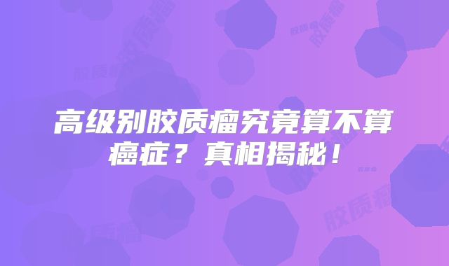 高级别胶质瘤究竟算不算癌症？真相揭秘！