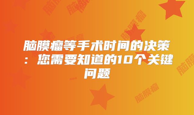 脑膜瘤等手术时间的决策：您需要知道的10个关键问题