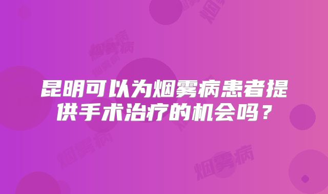 昆明可以为烟雾病患者提供手术治疗的机会吗？