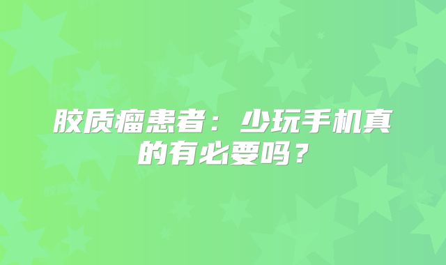 胶质瘤患者：少玩手机真的有必要吗？