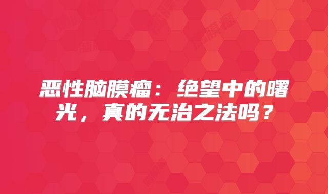 恶性脑膜瘤：绝望中的曙光，真的无治之法吗？