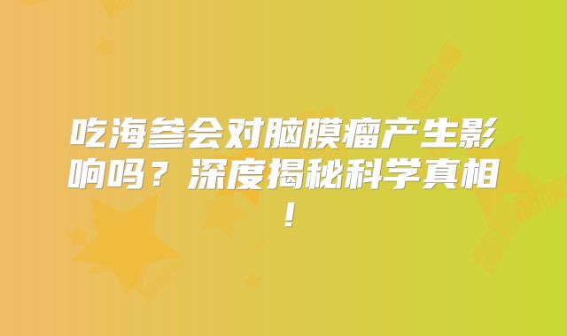吃海参会对脑膜瘤产生影响吗？深度揭秘科学真相！