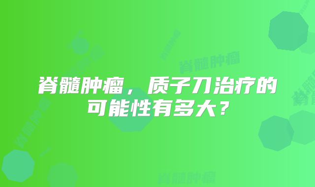 脊髓肿瘤，质子刀治疗的可能性有多大？