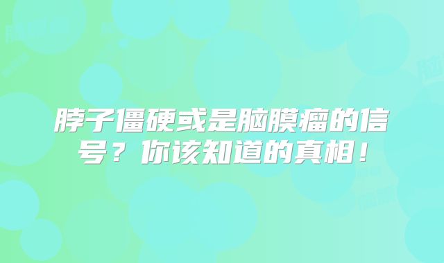 脖子僵硬或是脑膜瘤的信号？你该知道的真相！