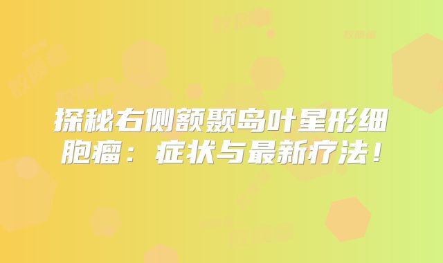 探秘右侧额颞岛叶星形细胞瘤：症状与最新疗法！