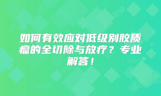 如何有效应对低级别胶质瘤的全切除与放疗？专业解答！