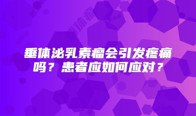 垂体泌乳素瘤会引发疼痛吗？患者应如何应对？