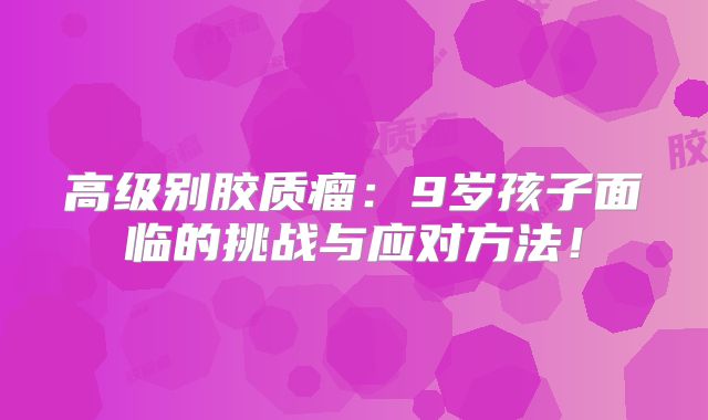 高级别胶质瘤：9岁孩子面临的挑战与应对方法！