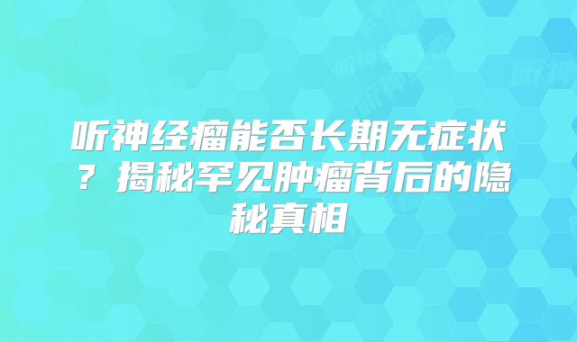 听神经瘤能否长期无症状？揭秘罕见肿瘤背后的隐秘真相