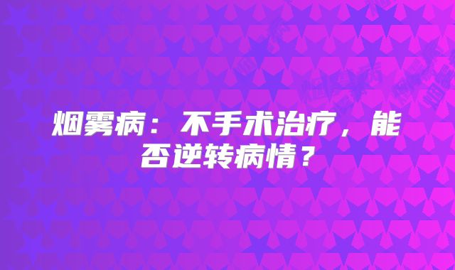 烟雾病：不手术治疗，能否逆转病情？
