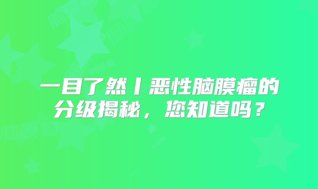 一目了然丨恶性脑膜瘤的分级揭秘，您知道吗？
